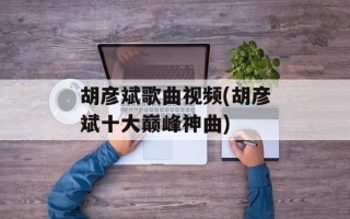 胡彦斌歌曲视频(胡彦斌十大巅峰神曲)