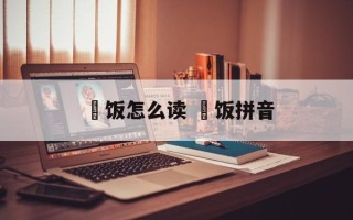 焗饭怎么读 焗饭拼音