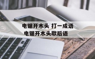 电锯开木头 打一成语 电锯开木头歇后语