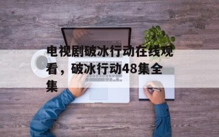 电视剧破冰行动在线观看，破冰行动48集全集
