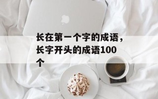 长在第一个字的成语，长字开头的成语100个