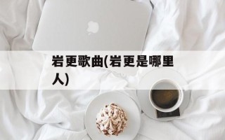 岩更歌曲(岩更是哪里人)