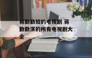 蒋勤勤拍的电视剧 蒋勤勤演的所有电视剧大全