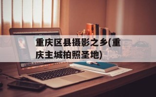 重庆区县摄影之乡(重庆主城拍照圣地)