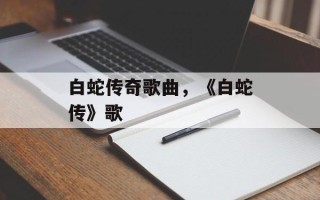 白蛇传奇歌曲，《白蛇传》歌