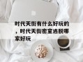 时代天街有什么好玩的，时代天街密室逃脱哪家好玩