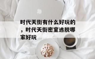 时代天街有什么好玩的，时代天街密室逃脱哪家好玩