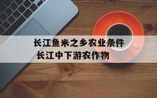 长江鱼米之乡农业条件 长江中下游农作物