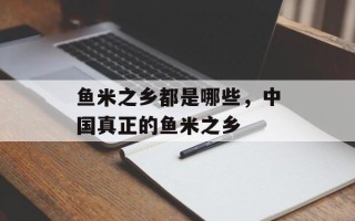 鱼米之乡都是哪些，中国真正的鱼米之乡