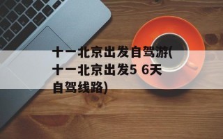 十一北京出发自驾游(十一北京出发5 6天自驾线路)