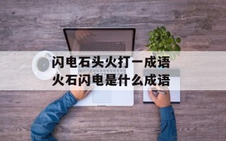 闪电石头火打一成语 火石闪电是什么成语
