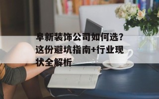 阜新装饰公司如何选？这份避坑指南+行业现状全解析