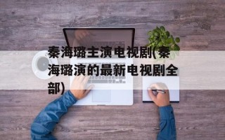秦海璐主演电视剧(秦海璐演的最新电视剧全部)