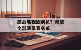 激战电视剧演员？激战全部演员表名单