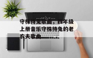 守株待兔歌曲，四年级上册音乐守株待兔的老农夫歌曲