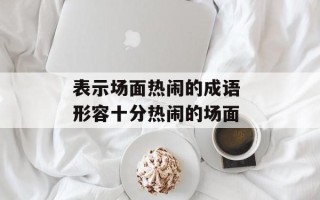 表示场面热闹的成语 形容十分热闹的场面