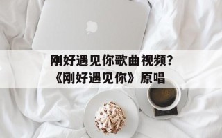 刚好遇见你歌曲视频？《刚好遇见你》原唱