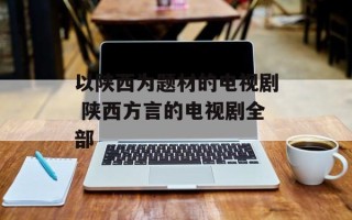 以陕西为题材的电视剧 陕西方言的电视剧全部