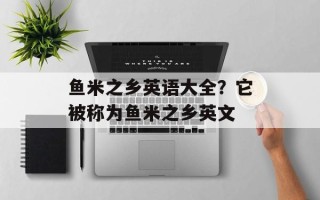 鱼米之乡英语大全？它被称为鱼米之乡英文