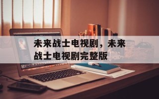未来战士电视剧，未来战士电视剧完整版