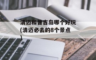 清迈和普吉岛哪个好玩(清迈必去的8个景点)
