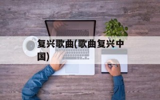 复兴歌曲(歌曲复兴中国)