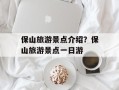 保山旅游景点介绍？保山旅游景点一日游