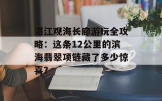 湛江观海长廊游玩全攻略：这条12公里的滨海翡翠项链藏了多少惊喜？