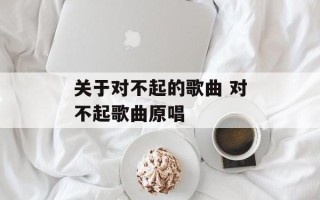 关于对不起的歌曲 对不起歌曲原唱