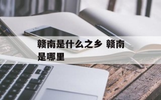 赣南是什么之乡 赣南是哪里