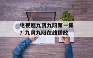 电视剧九阴九阳第一集？九阴九阳在线播放