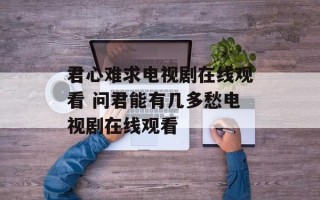 君心难求电视剧在线观看 问君能有几多愁电视剧在线观看