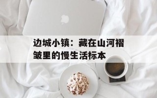 边城小镇：藏在山河褶皱里的慢生活标本
