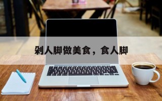 剁人脚做美食，食人脚