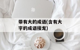 带有大的成语(含有大字的成语接龙)