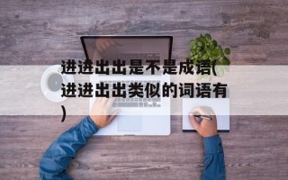 进进出出是不是成语(进进出出类似的词语有)