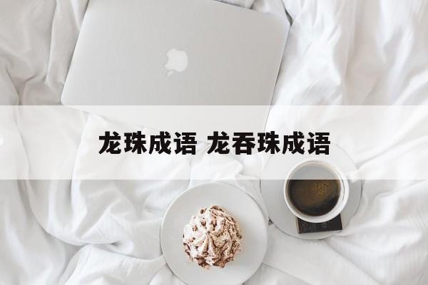 龙珠成语 龙吞珠成语-第1张图片-