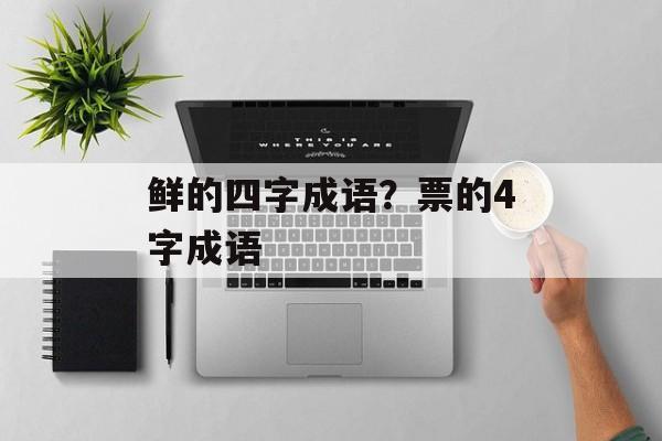 鲜的四字成语？票的4字成语-第1张图片-