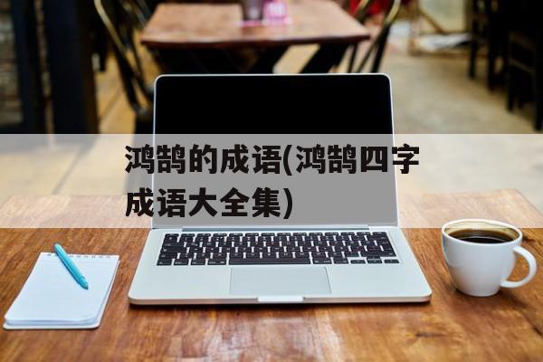 鸿鹄的成语(鸿鹄四字成语大全集)-第1张图片-
