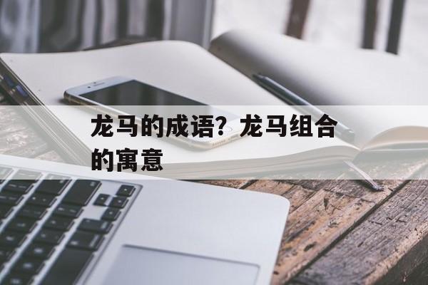 龙马的成语？龙马组合的寓意-第1张图片-