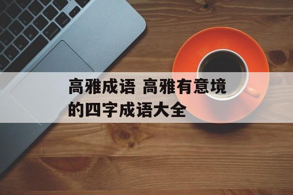 高雅成语 高雅有意境的四字成语大全-第1张图片-