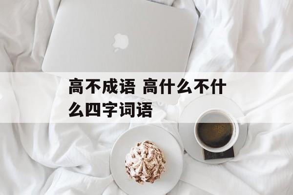 高不成语 高什么不什么四字词语-第1张图片-