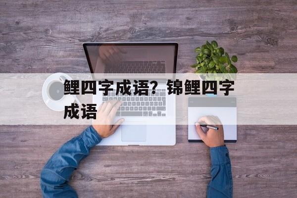 鲤四字成语？锦鲤四字成语-第1张图片-