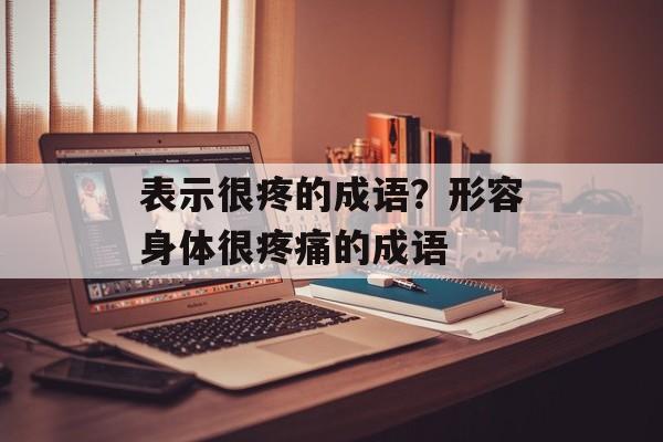 表示很疼的成语？形容身体很疼痛的成语-第1张图片-