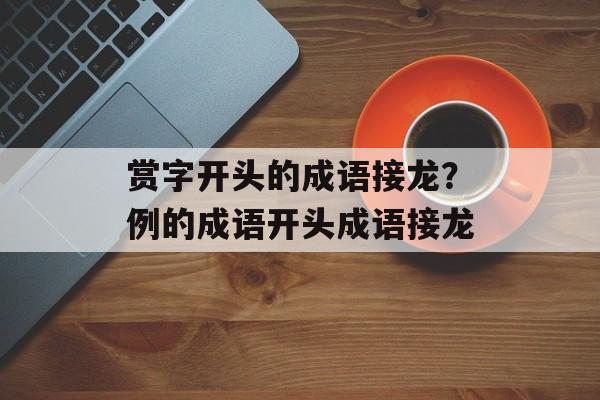 赏字开头的成语接龙？例的成语开头成语接龙-第1张图片-