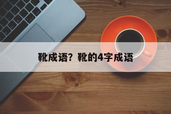 靴成语？靴的4字成语-第1张图片-