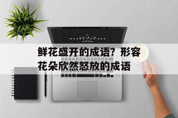 鲜花盛开的成语？形容花朵欣然怒放的成语-第1张图片-