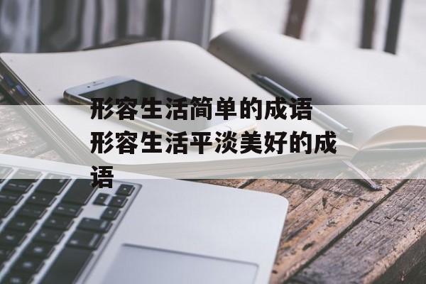 形容生活简单的成语 形容生活平淡美好的成语-第1张图片-