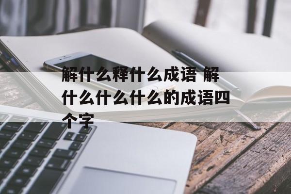 解什么释什么成语 解什么什么什么的成语四个字-第1张图片-