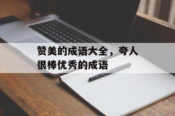 赞美的成语大全，夸人很棒优秀的成语-第1张图片-
